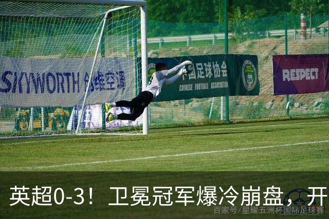 英超0-3！卫冕冠军爆冷崩盘，开局7连胜终结+丢榜首，123年神迹作古